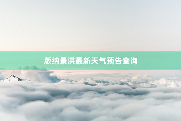 版纳景洪最新天气预告查询