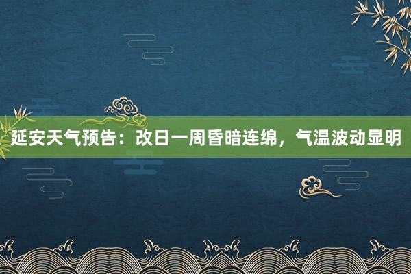 延安天气预告：改日一周昏暗连绵，气温波动显明